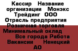 Кассир › Название организации ­ Монэкс Трейдинг, ООО › Отрасль предприятия ­ Розничная торговля › Минимальный оклад ­ 28 200 - Все города Работа » Вакансии   . Ненецкий АО